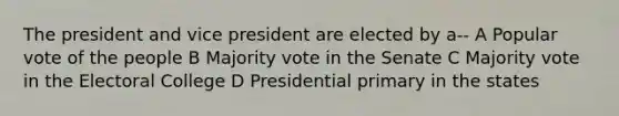 The president and vice president are elected by a-- A Popular vote of the people B Majority vote in the Senate C Majority vote in the Electoral College D Presidential primary in the states