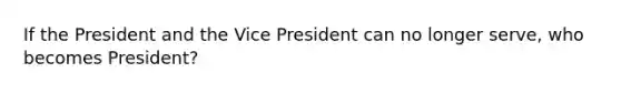 If the President and the Vice President can no longer serve, who becomes President?