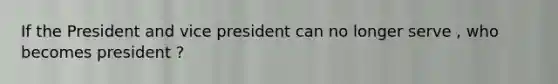 If the President and vice president can no longer serve , who becomes president ?