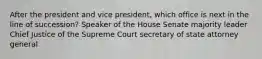 After the president and vice president, which office is next in the line of succession? Speaker of the House Senate majority leader Chief Justice of the Supreme Court secretary of state attorney general