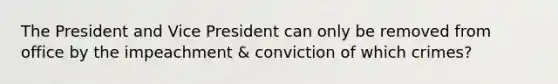 The President and Vice President can only be removed from office by the impeachment & conviction of which crimes?