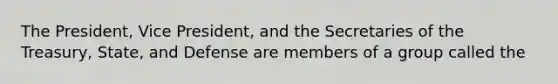 The President, Vice President, and the Secretaries of the Treasury, State, and Defense are members of a group called the