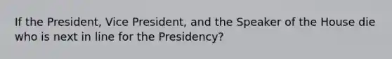 If the President, Vice President, and the Speaker of the House die who is next in line for the Presidency?