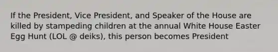 If the President, Vice President, and Speaker of the House are killed by stampeding children at the annual White House Easter Egg Hunt (LOL @ deiks), this person becomes President