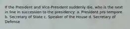 If the President and Vice-President suddenly die, who is the next in line in succession to the presidency: a. President pro tempore b. Secretary of State c. Speaker of the House d. Secretary of Defense