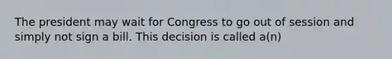 The president may wait for Congress to go out of session and simply not sign a bill. This decision is called a(n)