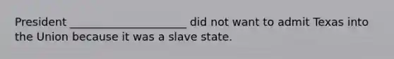 President _____________________ did not want to admit Texas into the Union because it was a slave state.