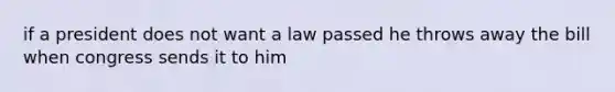 if a president does not want a law passed he throws away the bill when congress sends it to him