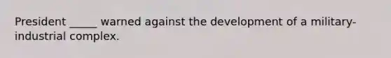 President _____ warned against the development of a military-industrial complex.