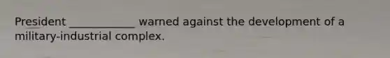 President ____________ warned against the development of a military-industrial complex.