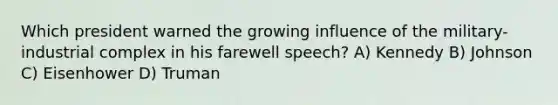 Which president warned the growing influence of the military-industrial complex in his farewell speech? A) Kennedy B) Johnson C) Eisenhower D) Truman