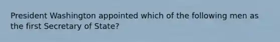 President Washington appointed which of the following men as the first Secretary of State?