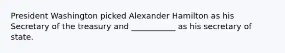 President Washington picked Alexander Hamilton as his Secretary of the treasury and ___________ as his secretary of state.