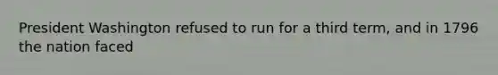 President Washington refused to run for a third term, and in 1796 the nation faced