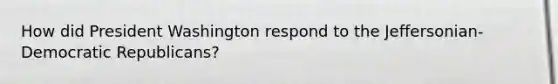 How did President Washington respond to the Jeffersonian-Democratic Republicans?