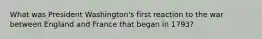 What was President Washington's first reaction to the war between England and France that began in 1793?