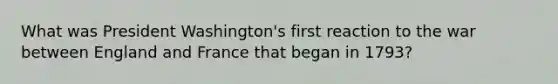 What was President Washington's first reaction to the war between England and France that began in 1793?