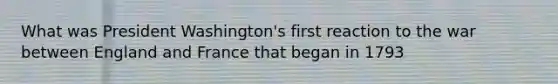 What was President Washington's first reaction to the war between England and France that began in 1793