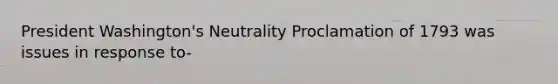 President Washington's Neutrality Proclamation of 1793 was issues in response to-