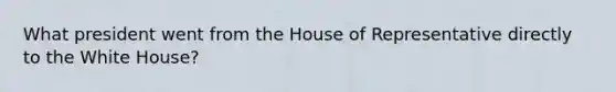 What president went from the House of Representative directly to the White House?