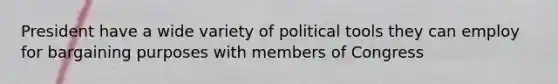 President have a wide variety of political tools they can employ for bargaining purposes with members of Congress