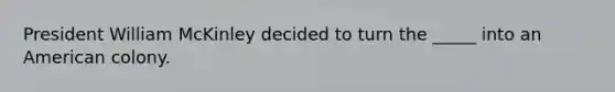 President William McKinley decided to turn the _____ into an American colony.