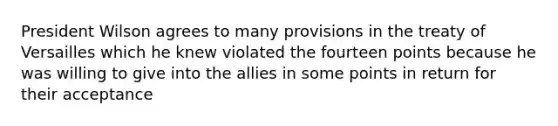 President Wilson agrees to many provisions in the treaty of Versailles which he knew violated the fourteen points because he was willing to give into the allies in some points in return for their acceptance