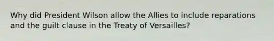 Why did President Wilson allow the Allies to include reparations and the guilt clause in the Treaty of Versailles?