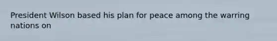 President Wilson based his plan for peace among the warring nations on