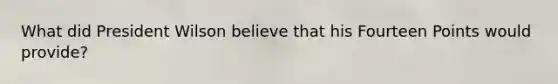 What did President Wilson believe that his Fourteen Points would provide?