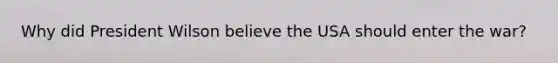 Why did President Wilson believe the USA should enter the war?