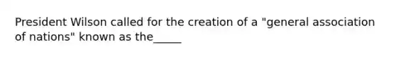 President Wilson called for the creation of a "general association of nations" known as the_____