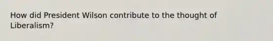 How did President Wilson contribute to the thought of Liberalism?