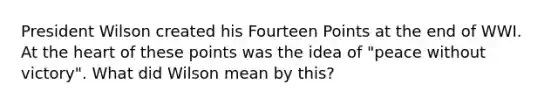 President Wilson created his Fourteen Points at the end of WWI. At the heart of these points was the idea of "peace without victory". What did Wilson mean by this?