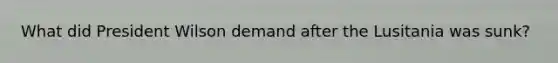 What did President Wilson demand after the Lusitania was sunk?