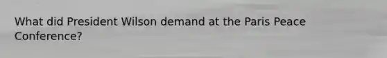 What did President Wilson demand at the Paris Peace Conference?