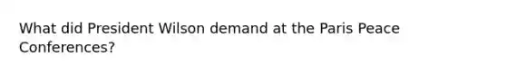 What did President Wilson demand at the Paris Peace Conferences?