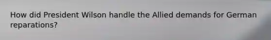 How did President Wilson handle the Allied demands for German reparations?
