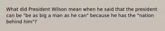 What did President Wilson mean when he said that the president can be "be as big a man as he can" because he has the "nation behind him"?