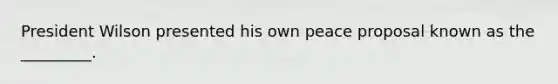 President Wilson presented his own peace proposal known as the _________.