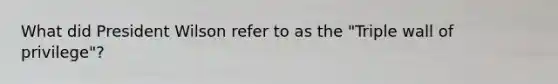 What did President Wilson refer to as the "Triple wall of privilege"?