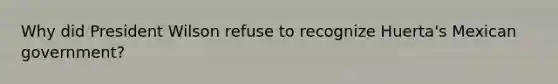 Why did President Wilson refuse to recognize Huerta's Mexican government?