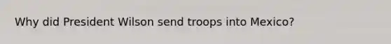 Why did President Wilson send troops into Mexico?