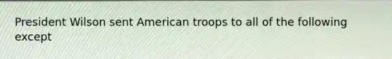 President Wilson sent American troops to all of the following except