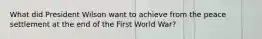 What did President Wilson want to achieve from the peace settlement at the end of the First World War?