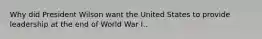 Why did President Wilson want the United States to provide leadership at the end of World War I..