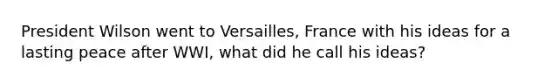 President Wilson went to Versailles, France with his ideas for a lasting peace after WWI, what did he call his ideas?