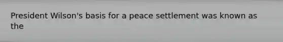 President Wilson's basis for a peace settlement was known as the