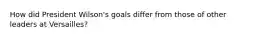 How did President Wilson's goals differ from those of other leaders at Versailles?
