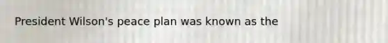 President Wilson's peace plan was known as the